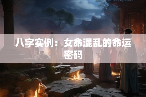 八字实例：女命混乱的命运密码