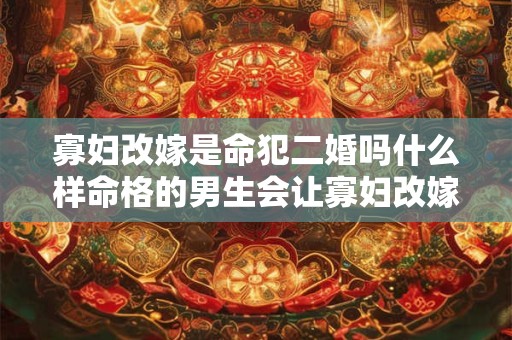 寡妇改嫁是命犯二婚吗什么样命格的男生会让寡妇改嫁