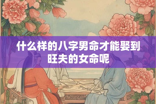 什么样的八字男命才能娶到旺夫的女命呢