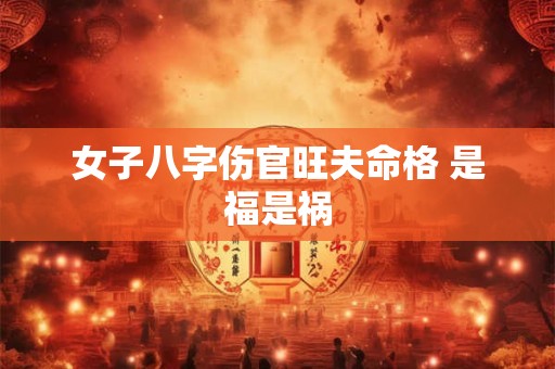 女子八字伤官旺夫命格 是福是祸