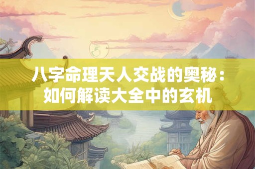 八字命理天人交战的奥秘：如何解读大全中的玄机