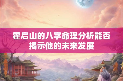 霍启山的八字命理分析能否揭示他的未来发展