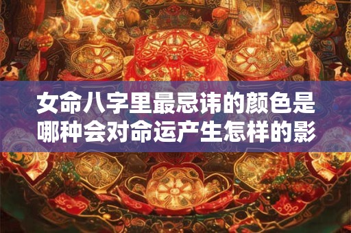 女命八字里最忌讳的颜色是哪种会对命运产生怎样的影响