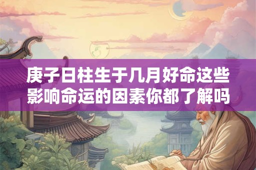 庚子日柱生于几月好命这些影响命运的因素你都了解吗