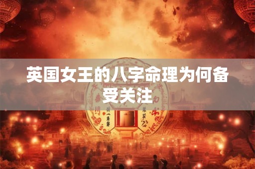 英国女王的八字命理为何备受关注