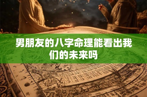 男朋友的八字命理能看出我们的未来吗
