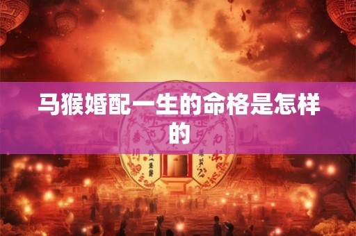 详细阅读:马猴婚配一生的命格是怎样的 马猴婚配一生的命格是怎样的