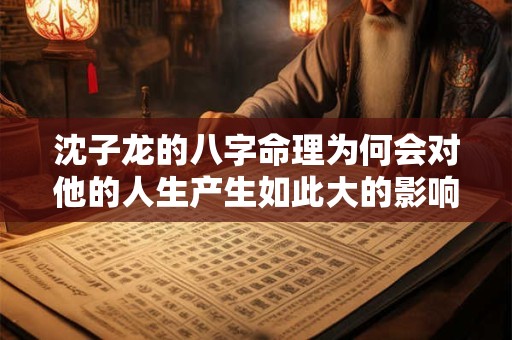 沈子龙的八字命理为何会对他的人生产生如此大的影响