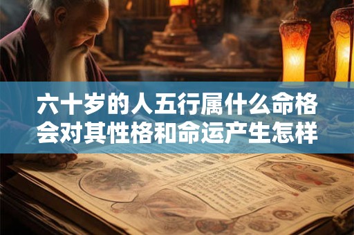 六十岁的人五行属什么命格会对其性格和命运产生怎样的影响呢