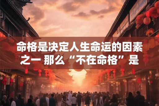 命格是决定人生命运的因素之一 那么“不在命格”是好是坏呢