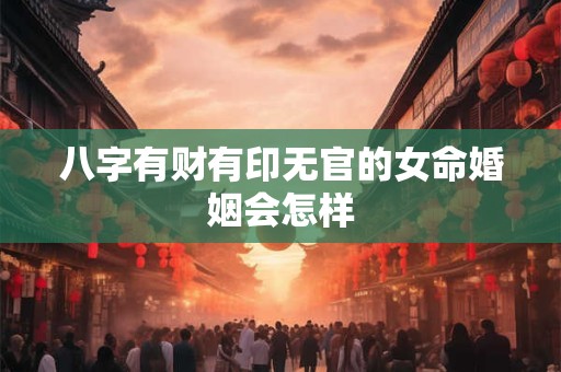 八字有财有印无官的女命婚姻会怎样