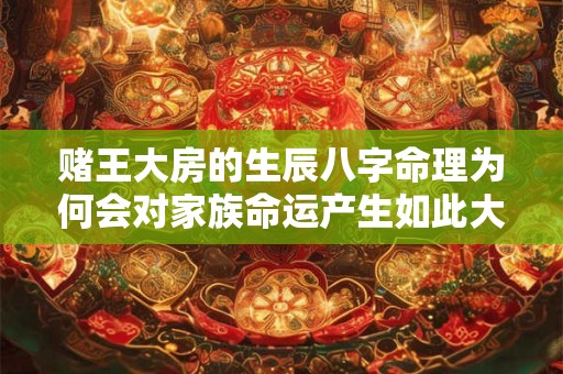 赌王大房的生辰八字命理为何会对家族命运产生如此大的影响