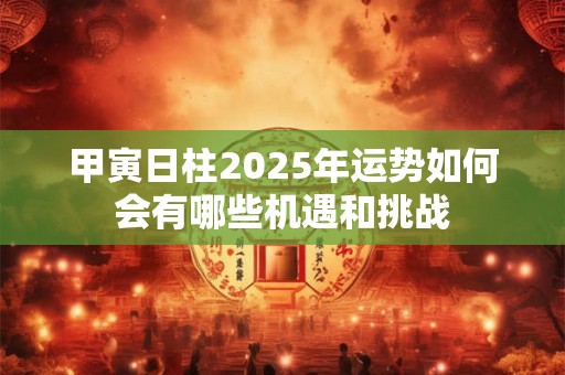 甲寅日柱2025年运势如何会有哪些机遇和挑战