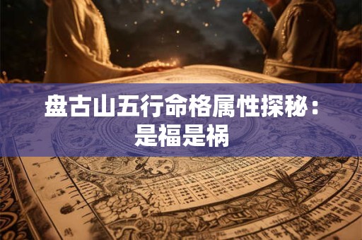 盘古山五行命格属性探秘：是福是祸