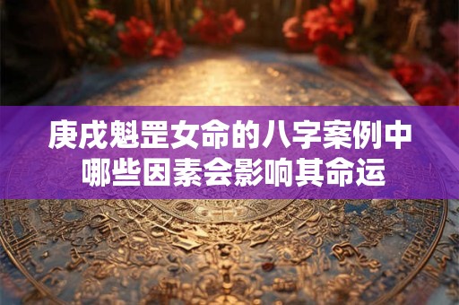 庚戌魁罡女命的八字案例中 哪些因素会影响其命运