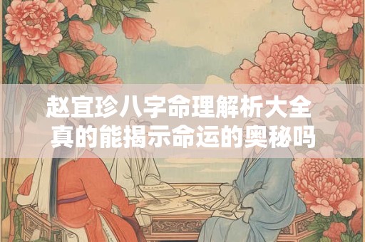 赵宜珍八字命理解析大全 真的能揭示命运的奥秘吗