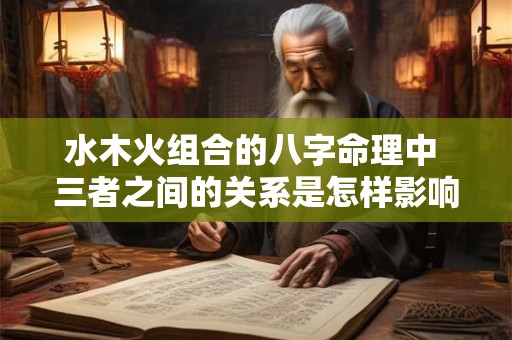 水木火组合的八字命理中 三者之间的关系是怎样影响命运的