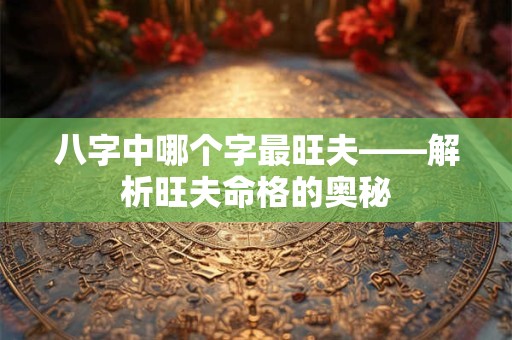 八字中哪个字最旺夫——解析旺夫命格的奥秘