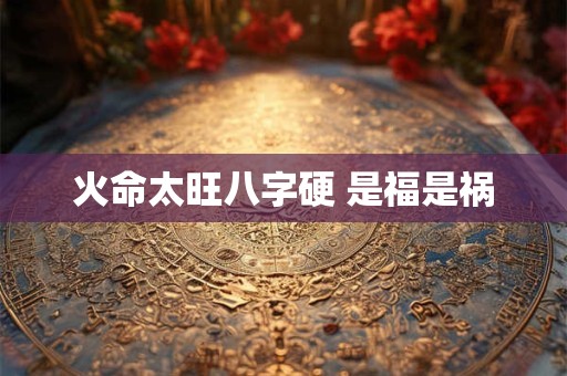 火命太旺八字硬 是福是祸
