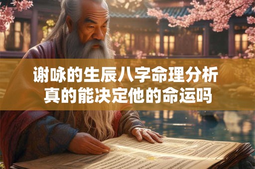 谢咏的生辰八字命理分析 真的能决定他的命运吗