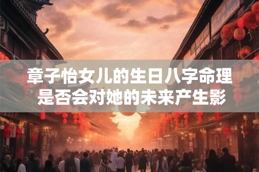 章子怡女儿的生日八字命理 是否会对她的未来产生影响