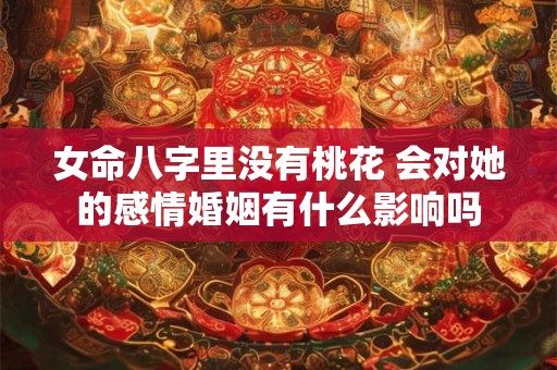 女命八字里没有桃花 会对她的感情婚姻有什么影响吗 女命八字里没有桃花 会对她的感情婚姻有什么影响吗