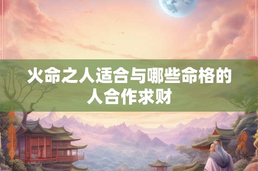 火命之人适合与哪些命格的人合作求财