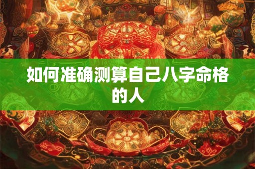如何准确测算自己八字命格的人