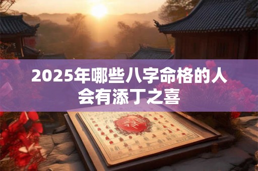2025年哪些八字命格的人会有添丁之喜