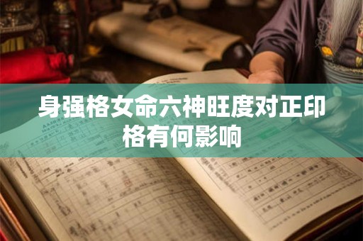 身强格女命六神旺度对正印格有何影响