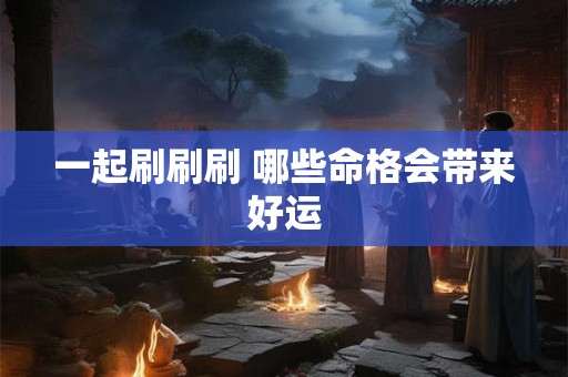 一起刷刷刷 哪些命格会带来好运