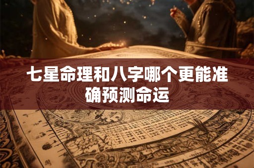 七星命理和八字哪个更能准确预测命运