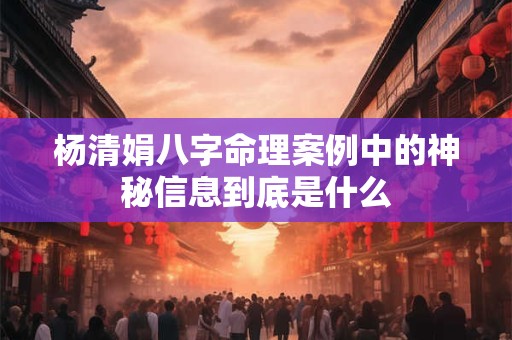 杨清娟八字命理案例中的神秘信息到底是什么