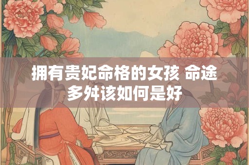 拥有贵妃命格的女孩 命途多舛该如何是好