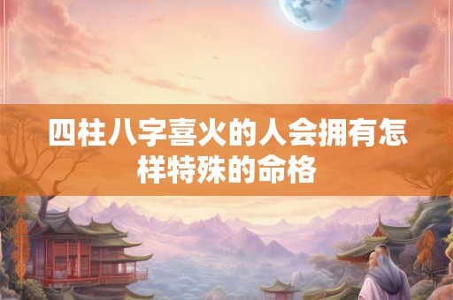四柱八字喜火的人会拥有怎样特殊的命格