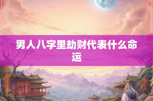 男人八字里劫财代表什么命运
