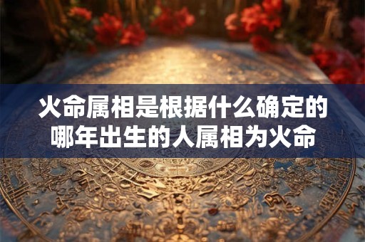 火命属相是根据什么确定的哪年出生的人属相为火命