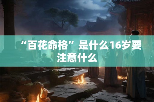 “百花命格”是什么16岁要注意什么