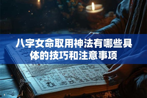 八字女命取用神法有哪些具体的技巧和注意事项
