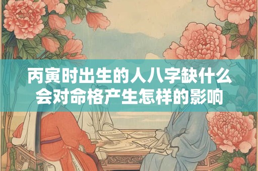 丙寅时出生的人八字缺什么会对命格产生怎样的影响
