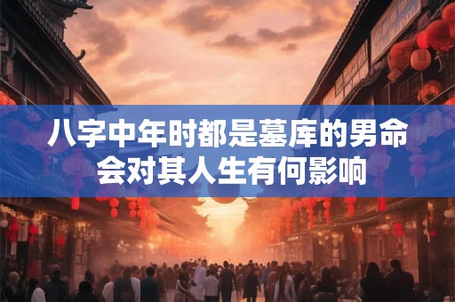 八字中年时都是墓库的男命 会对其人生有何影响