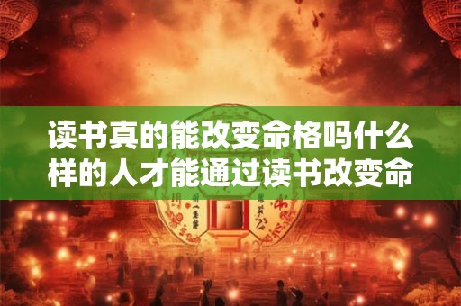 读书真的能改变命格吗什么样的人才能通过读书改变命格