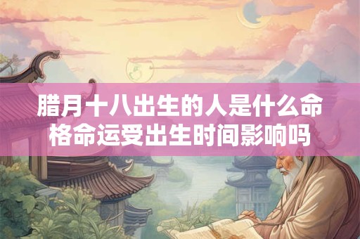 腊月十八出生的人是什么命格命运受出生时间影响吗