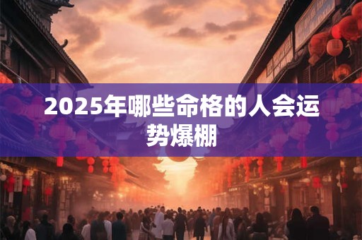 2025年哪些命格的人会运势爆棚