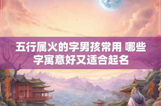 五行属火的字男孩常用 哪些字寓意好又适合起名