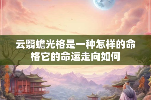 云翳蟾光格是一种怎样的命格它的命运走向如何