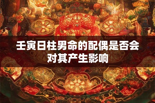 壬寅日柱男命的配偶是否会对其产生影响