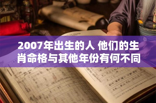 2007年出生的人 他们的生肖命格与其他年份有何不同