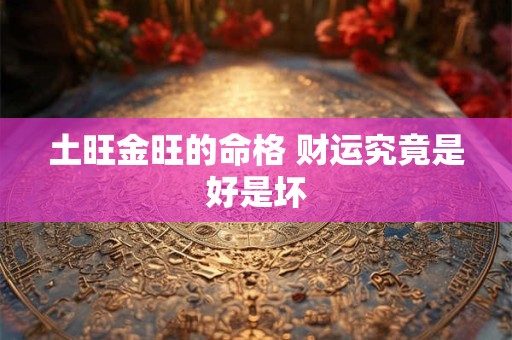 土旺金旺的命格 财运究竟是好是坏 土旺金旺的命格 财运究竟是好是坏