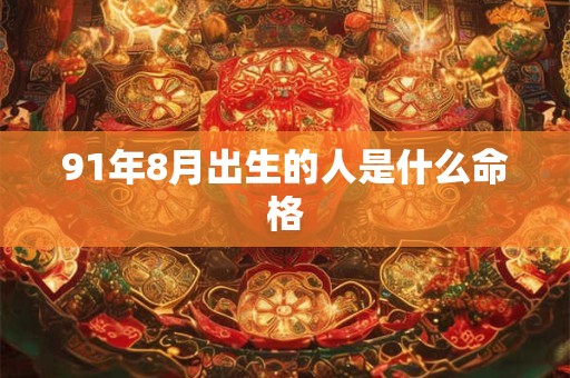 详细阅读:91年8月出生的人是什么命格 91年8月出生的人是什么命格